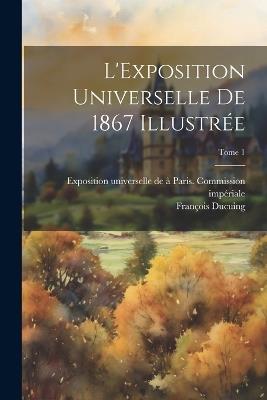 L'Exposition universelle de 1867 illustre&#769;e; Tome 1 - cover