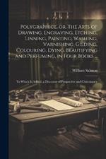 Polygraphice, or, The Arts of Drawing, Engraving, Etching, Linning, Painting, Washing, Varnishing, Gilding, Colouring, Dying, Beautifying and Perfuming, in Four Books ...: To Which is Added, a Discourse of Perspective and Chiromancy