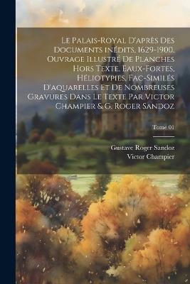 Le Palais-Royal d'après des documents inédits, 1629-1900. Ouvrage illustré de planches hors texte, eaux-fortes, héliotypies, fac-similés d'aquarelles et de nombreuses gravures dans le texte par Victor Champier & G. Roger Sandoz; Tome 01 - Victor 1851- Champier,Gustave Roger Sandoz - cover