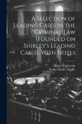 A Selection of Leading Cases in the Criminal Law (founded on Shirley's Leading Cases), With Notes - Henry 1854-1921 Warburton,Walter Shirley 1851-1888 Shirley - cover