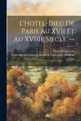 L'Hotel-Dieu de Paris au XVII et au XVIIIe siecle. -- - Marcel Fosseyeux - cover