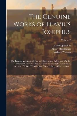 The Genuine Works of Flavius Josephus: The Learned and Authentic Jewish Historian and Celebrated Warrior: Translated From the Original Greek, According to Havercamp's Accurate Edition: With Copious Notes, & Proper Observations ...; Volume 2 - Flavius Josephus,William 1667-1752 Whiston,Siwart 1684-1742 Haverkamp - cover