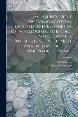 Salisbury's Great Pantaloons System, Devoted to the Æsthetics of Pantaloons Cutting, &c. ... With Complete Instructions on the Most Approved Methods of Making up the Same .. - Wilbur S Salisbury - cover