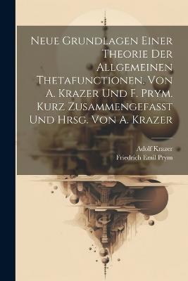 Neue Grundlagen einer Theorie der allgemeinen Thetafunctionen. Von A. Krazer und F. Prym. Kurz zusammengefasst und hrsg. von A. Krazer - Adolf 1858-1926 Krazer,Friedrich Emil 1841-1915 Prym - cover