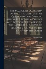 The Magick of Quakerism or The Chief Mysteries of Quakerism Laid Open, to Which Are Added, A Preface and Postscript Relating to the Camisars in Answer to Mr. Lacy's Preface to the Cry From the Desert