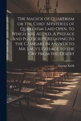 The Magick of Quakerism or The Chief Mysteries of Quakerism Laid Open, to Which Are Added, A Preface and Postscript Relating to the Camisars in Answer to Mr. Lacy's Preface to the Cry From the Desert - George Keith - cover