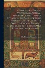 A Galick and English Vocabulary, With an Appendix of the Terms of Divinity in the Said Language. Written for the Use of the Charity-schools, Founded and Endued in the Highlands ... By Mr. Alexander Mnald ..