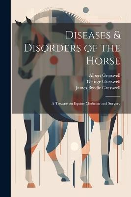 Diseases & Disorders of the Horse: A Treatise on Equine Medicine and Surgery - Albert Gresswell,James Brodie Gresswell,George 1858-1914 Gresswell - cover