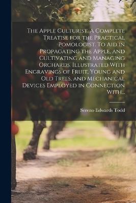 The Apple Culturist. A Complete Treatise for the Practical Pomologist. To Aid in Propagating the Apple, and Cultivating and Managing Orchards. Illustrated With Engravings of Fruit, Young and Old Trees, and Mechanical Devices Employed in Connection With... - Sereno Edwards 1820-1898 Todd - cover