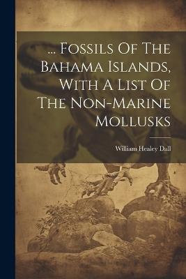 ... Fossils Of The Bahama Islands, With A List Of The Non-marine Mollusks - William Healey Dall - cover