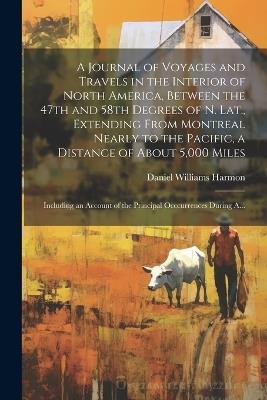 A Journal of Voyages and Travels in the Interior of North America, Between the 47th and 58th Degrees of N. Lat., Extending From Montreal Nearly to the Pacific, a Distance of About 5,000 Miles; Including an Account of the Principal Occcurrences During A... - Daniel Williams Harmon - cover