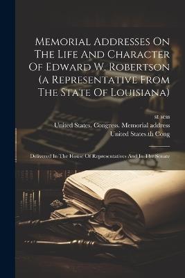 Memorial Addresses On The Life And Character Of Edward W. Robertson (a Representative From The State Of Louisiana): Delivered In The House Of Representatives And In The Senate - 1st Sess,1887-1888 - cover