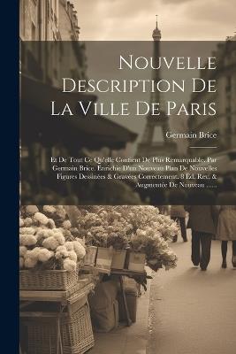 Nouvelle Description De La Ville De Paris: Et De Tout Ce Qu'elle Contient De Plus Remarquable. Par Germain Brice. Enrichie D'un Nouveau Plan De Nouvelles Figures Dessinées & Gravées Correctement. 8 Ed. Rev. & Augmentée De Nouveau ...... - Germain Brice - cover