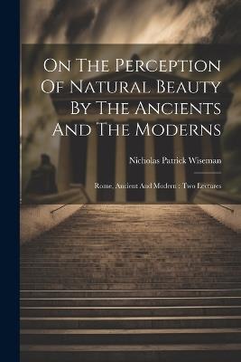 On The Perception Of Natural Beauty By The Ancients And The Moderns: Rome, Ancient And Modern: Two Lectures - Nicholas Patrick Wiseman - cover