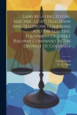 Laws Relating To Gas, Electric Light, Telegraph And Telephone Companies And The Electric Equipment Of Street Railway Companies In The District Of Columbia - United States - cover