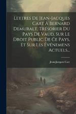 Lettres De Jean-jacques Cart À Bernard Demuralt, Trésorier Du Pays De Vaud, Sur Le Droit Public De Ce Pays, Et Sur Les Événemens Actuels...