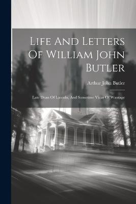 Life And Letters Of William John Butler: Late Dean Of Lincoln, And Sometime Vicar Of Wantage - Arthur John Butler - cover