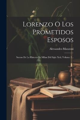 Lorenzo O Los Prometidos Esposos: Suceso De La Historia De Milan Del Siglo Xvii, Volume 2... - Alessandro Manzoni - cover