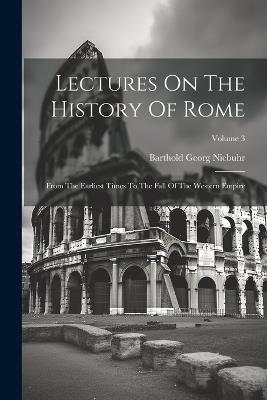 Lectures On The History Of Rome: From The Earliest Times To The Fall Of The Western Empire; Volume 3 - Barthold Georg Niebuhr - cover