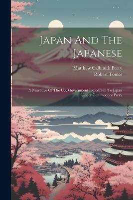 Japan And The Japanese: A Narrative Of The U.s. Government Expedition To Japan Under Commodore Perry - Matthew Calbraith Perry,Robert Tomes - cover