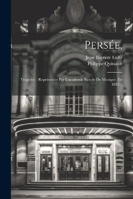 Persée,: Tragédie: Représentée Par L'academie Royale De Musique. En 1682... - Philippe Quinault - cover