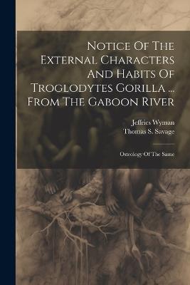 Notice Of The External Characters And Habits Of Troglodytes Gorilla ... From The Gaboon River: Osteology Of The Same - Thomas S Savage,Jeffries Wyman - cover