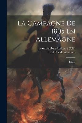 La Campagne De 1805 En Allemagne: Ulm... - Paul Claude Alombert,Jean-Lambert-Alphonse Colin - cover