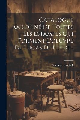 Catalogue Raisonné De Toutes Les Estampes Qui Forment L'oeuvre De Lucas De Leyde... - Adam Von Bartsch - cover