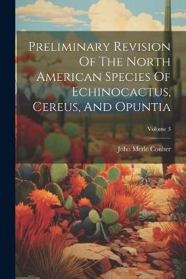 Preliminary Revision Of The North American Species Of Echinocactus, Cereus, And Opuntia; Volume 3 - John Merle Coulter - cover