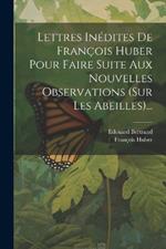 Lettres Inédites De François Huber Pour Faire Suite Aux Nouvelles Observations (sur Les Abeilles)...