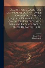 Description Géologique Des Préalpes Du Canton De Vaud Et Du Chablais Jusqu'à La Dranse Et De La Chaîne Des Dents Du Midi Formant La Partie Nord-ouest De La Feuille 17...