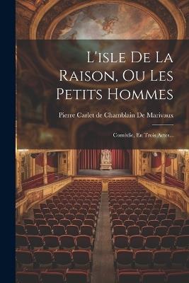 L'isle De La Raison, Ou Les Petits Hommes: Comédie, En Trois Actes... - cover