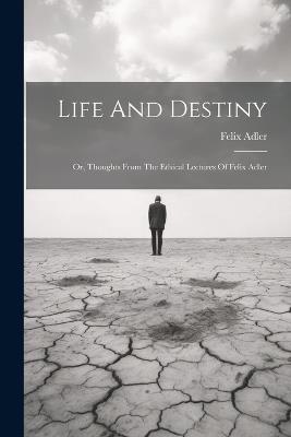 Life And Destiny: Or, Thoughts From The Ethical Lectures Of Felix Adler - Felix Adler - cover