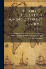 History Of Flagellation Among Different Nations: A Narrative Of The Strange Customs And Cruelties Of The Romans, Greeks, Egyptians, Etc., With An Account Of Its Practice Among The Early Christians As A Religious Stimulant And Corrector Of Morals