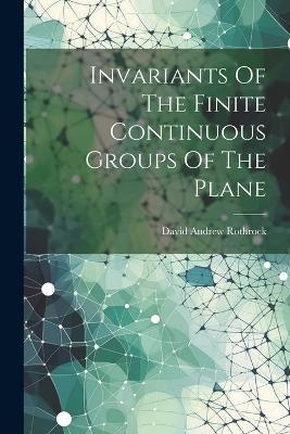 Invariants Of The Finite Continuous Groups Of The Plane - David Andrew Rothrock - cover