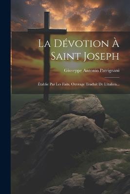 La Dévotion À Saint Joseph: Établie Par Les Faits, Ouvrage Traduit De L'italien... - Giuseppe Antonio Patrignani - cover