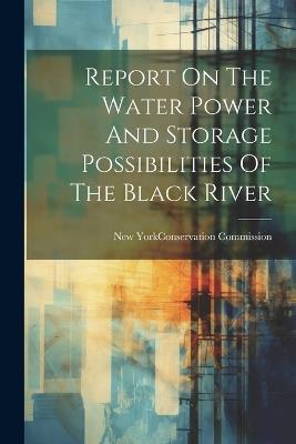 Report On The Water Power And Storage Possibilities Of The Black River - cover