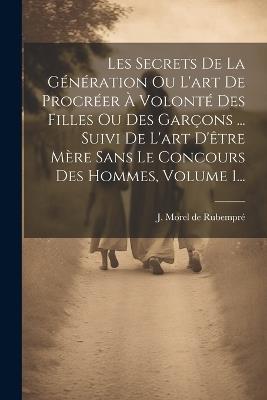 Les Secrets De La Génération Ou L'art De Procréer À Volonté Des Filles Ou Des Garçons ... Suivi De L'art D'être Mère Sans Le Concours Des Hommes, Volume 1... - cover