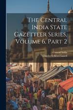 The Central India State Gazetteer Series, Volume 6, Part 2