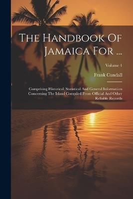 The Handbook Of Jamaica For ...: Comprising Historical, Statistical And General Information Concerning The Island Compiled From Official And Other Reliable Records; Volume 4 - Frank Cundall - cover