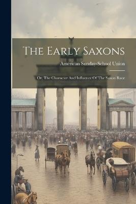 The Early Saxons: Or, The Character And Influence Of The Saxon Race - American Sunday-School Union - cover