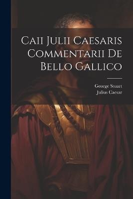 Caii Julii Caesaris Commentarii De Bello Gallico - Julius Caesar,George Stuart - cover