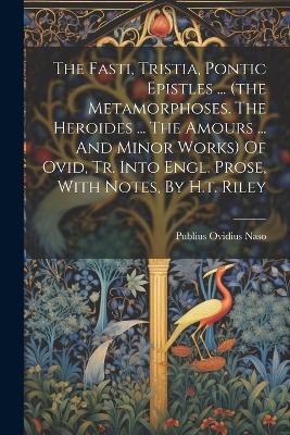 The Fasti, Tristia, Pontic Epistles ... (the Metamorphoses. The Heroides ... The Amours ... And Minor Works) Of Ovid, Tr. Into Engl. Prose, With Notes, By H.t. Riley - Publius Ovidius Naso - cover