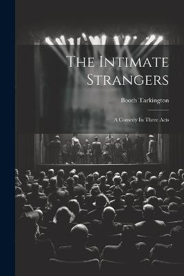 The Intimate Strangers: A Comedy In Three Acts - Booth Tarkington - cover