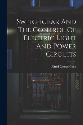 Switchgear And The Control Of Electric Light And Power Circuits - Alfred George Collis - cover