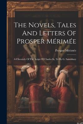 The Novels, Tales And Letters Of Prosper Mérimée: A Chronicle Of The Reign Of Charles Ix, Tr. By G. Saintsbury - Prosper Mérimée - cover