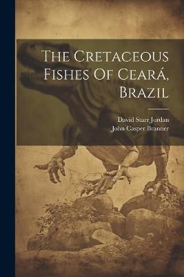 The Cretaceous Fishes Of Ceará, Brazil - David Starr Jordan - cover