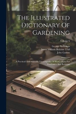 The Illustrated Dictionary Of Gardening: A Practical And Scientific Encyclopedia Of Horticulture For Gardeners And Botanists; Volume 6 - George Nicholson,John Garrett - cover