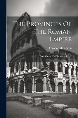 The Provinces Of The Roman Empire: From Caesar To Diocletian, Part 2 - Theodor Mommsen - cover