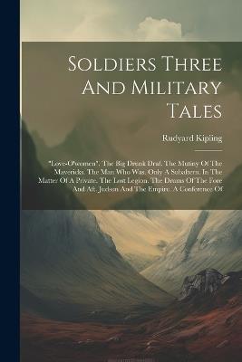 Soldiers Three And Military Tales: "love-o'women". The Big Drunk Draf. The Mutiny Of The Mavericks. The Man Who Was. Only A Subaltern. In The Matter Of A Private. The Lost Legion. The Drums Of The Fore And Aft. Judson And The Empire. A Conference Of - Rudyard Kipling - cover